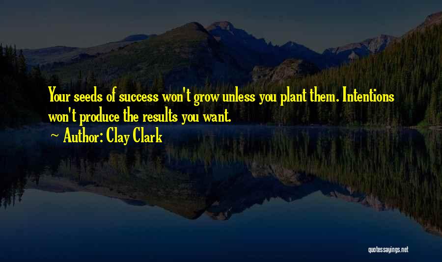 Clay Clark Quotes: Your Seeds Of Success Won't Grow Unless You Plant Them. Intentions Won't Produce The Results You Want.