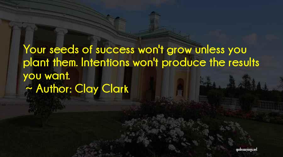 Clay Clark Quotes: Your Seeds Of Success Won't Grow Unless You Plant Them. Intentions Won't Produce The Results You Want.