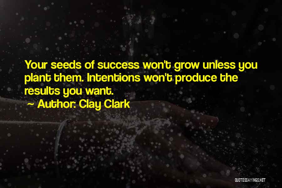 Clay Clark Quotes: Your Seeds Of Success Won't Grow Unless You Plant Them. Intentions Won't Produce The Results You Want.