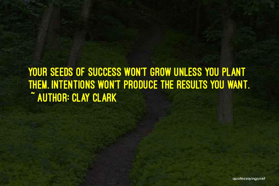 Clay Clark Quotes: Your Seeds Of Success Won't Grow Unless You Plant Them. Intentions Won't Produce The Results You Want.