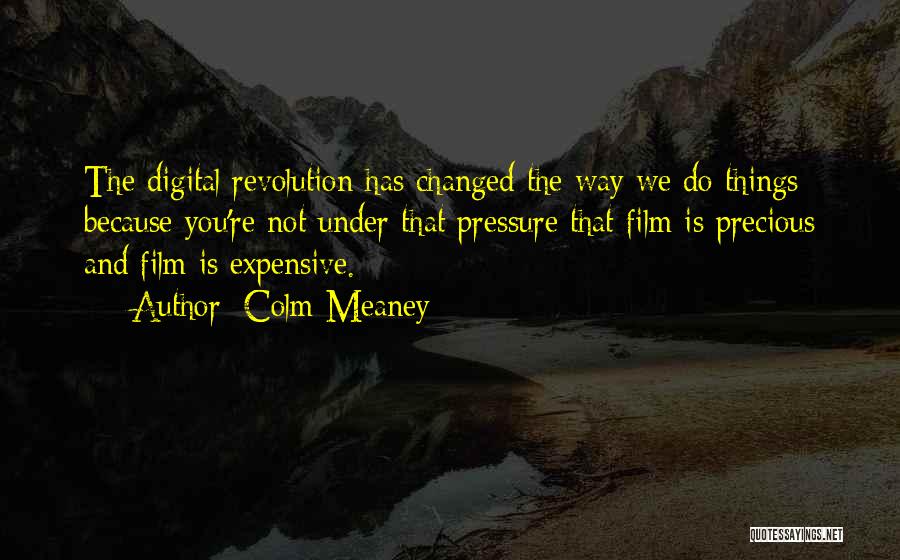 Colm Meaney Quotes: The Digital Revolution Has Changed The Way We Do Things Because You're Not Under That Pressure That Film Is Precious