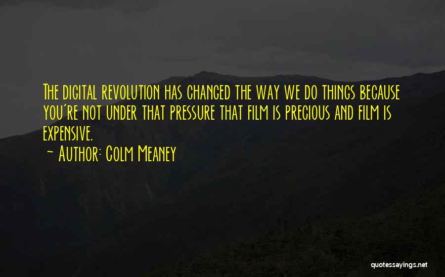 Colm Meaney Quotes: The Digital Revolution Has Changed The Way We Do Things Because You're Not Under That Pressure That Film Is Precious