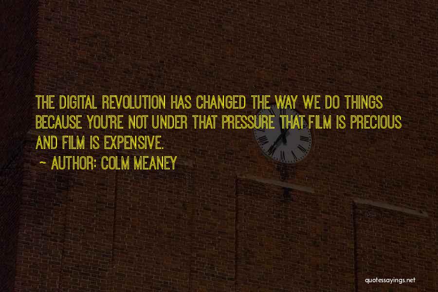Colm Meaney Quotes: The Digital Revolution Has Changed The Way We Do Things Because You're Not Under That Pressure That Film Is Precious
