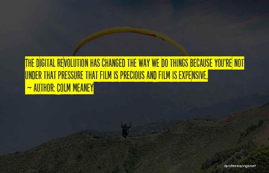 Colm Meaney Quotes: The Digital Revolution Has Changed The Way We Do Things Because You're Not Under That Pressure That Film Is Precious