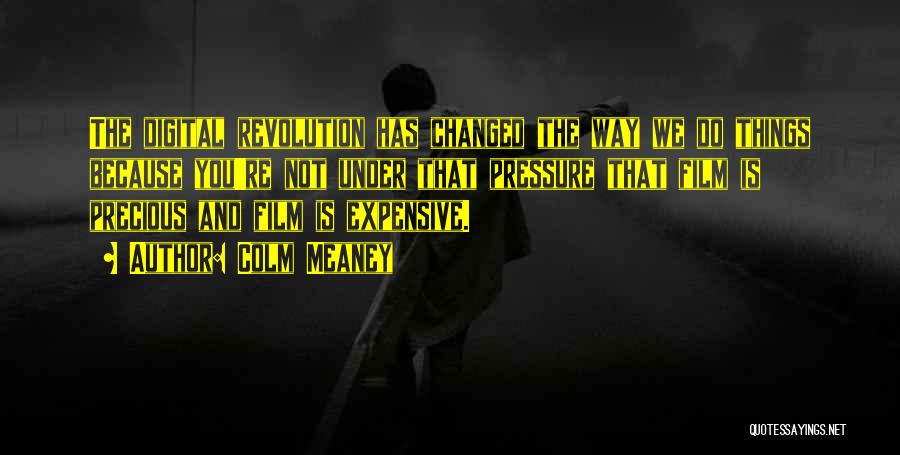 Colm Meaney Quotes: The Digital Revolution Has Changed The Way We Do Things Because You're Not Under That Pressure That Film Is Precious