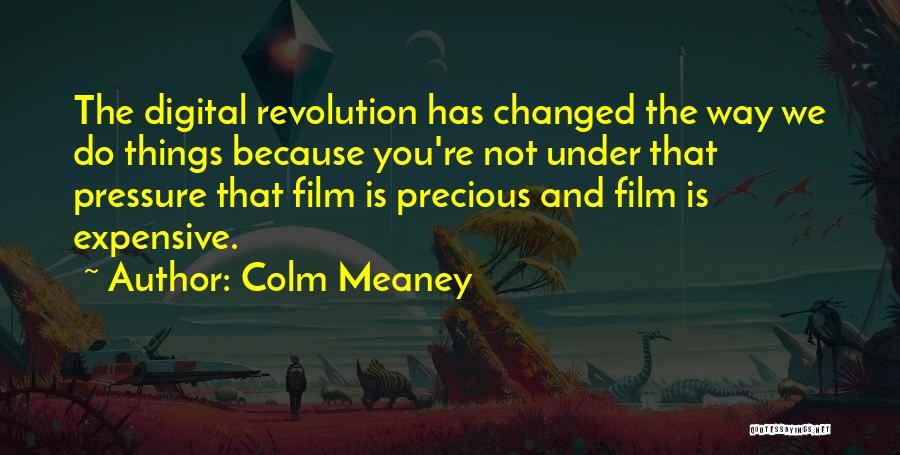 Colm Meaney Quotes: The Digital Revolution Has Changed The Way We Do Things Because You're Not Under That Pressure That Film Is Precious