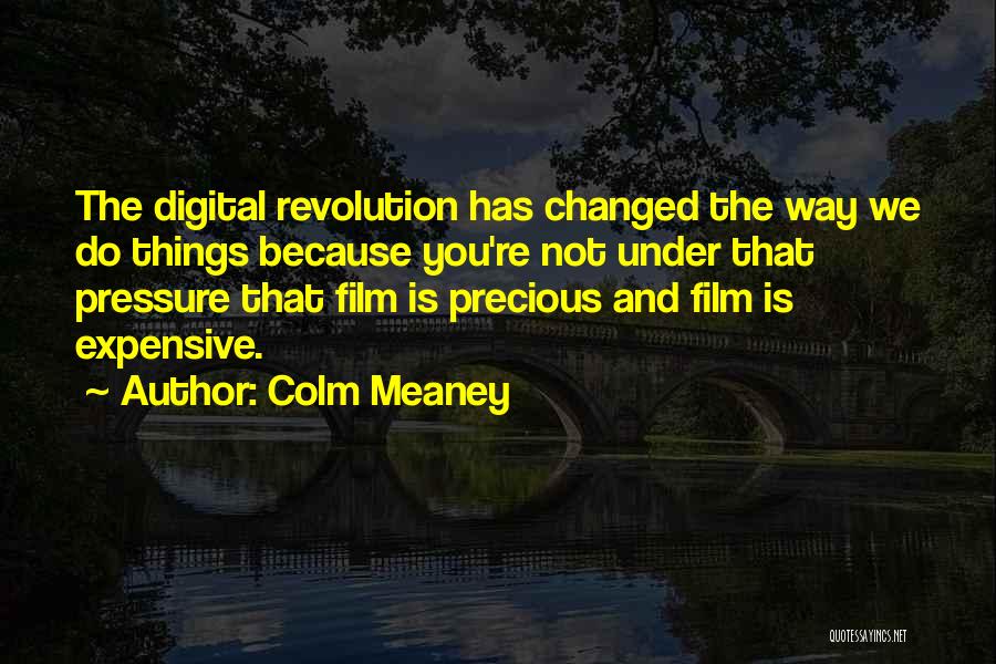 Colm Meaney Quotes: The Digital Revolution Has Changed The Way We Do Things Because You're Not Under That Pressure That Film Is Precious