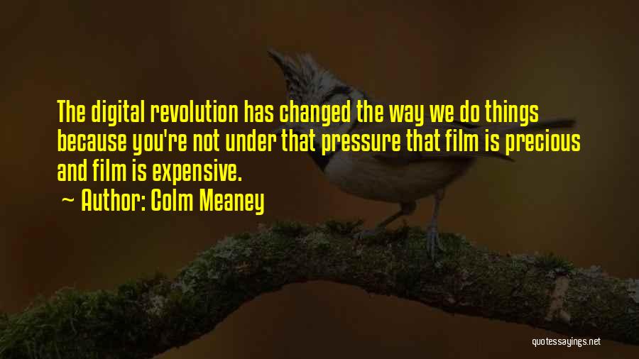 Colm Meaney Quotes: The Digital Revolution Has Changed The Way We Do Things Because You're Not Under That Pressure That Film Is Precious