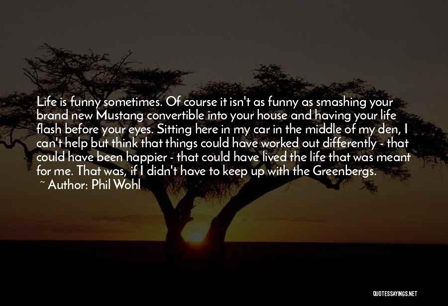 Phil Wohl Quotes: Life Is Funny Sometimes. Of Course It Isn't As Funny As Smashing Your Brand New Mustang Convertible Into Your House