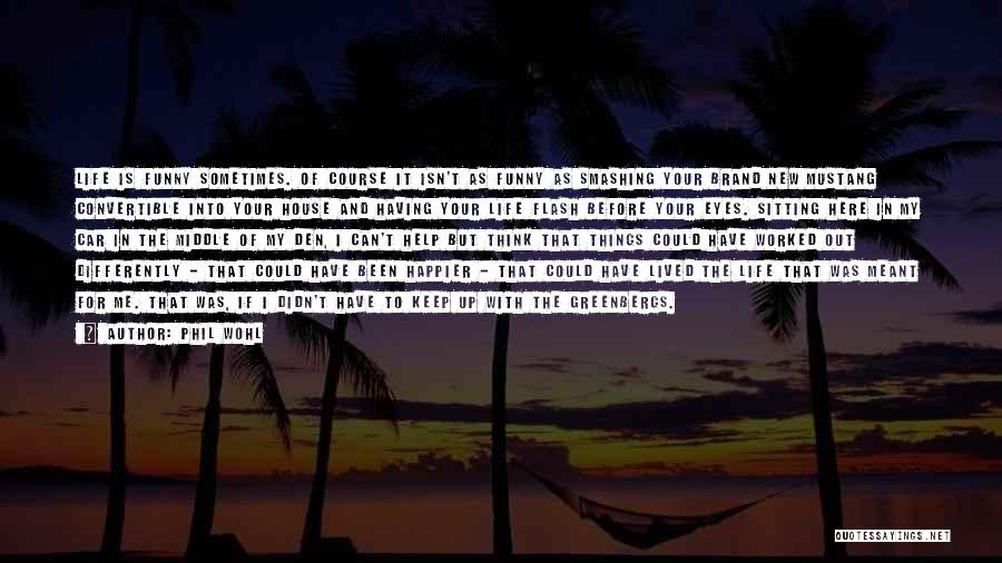 Phil Wohl Quotes: Life Is Funny Sometimes. Of Course It Isn't As Funny As Smashing Your Brand New Mustang Convertible Into Your House