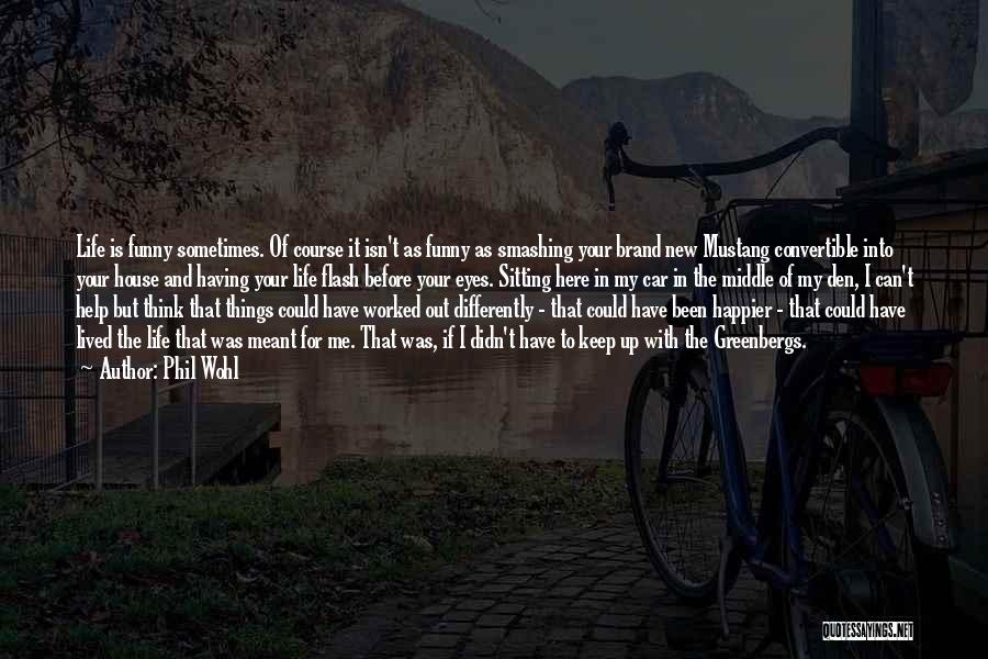 Phil Wohl Quotes: Life Is Funny Sometimes. Of Course It Isn't As Funny As Smashing Your Brand New Mustang Convertible Into Your House