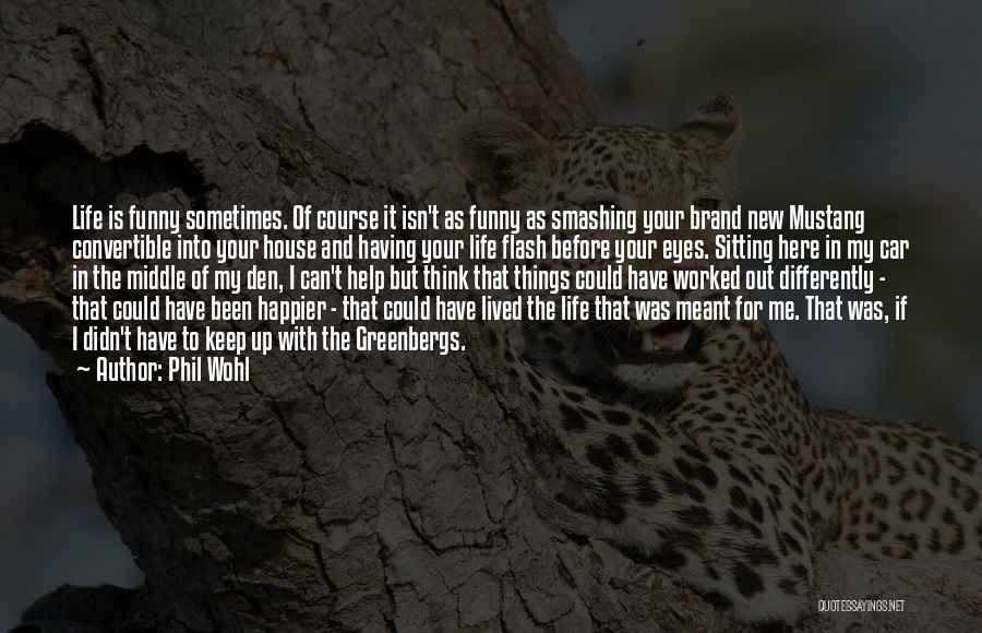 Phil Wohl Quotes: Life Is Funny Sometimes. Of Course It Isn't As Funny As Smashing Your Brand New Mustang Convertible Into Your House