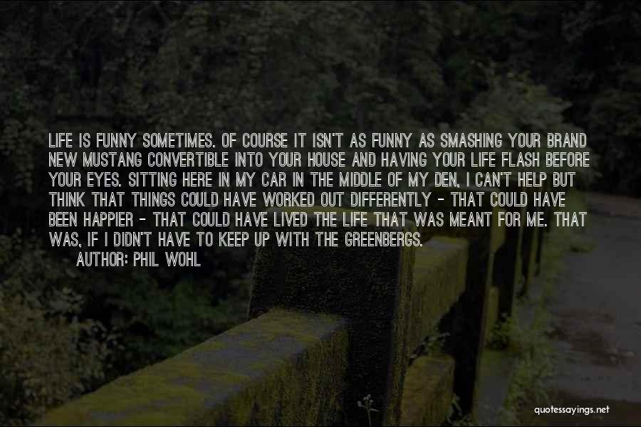 Phil Wohl Quotes: Life Is Funny Sometimes. Of Course It Isn't As Funny As Smashing Your Brand New Mustang Convertible Into Your House