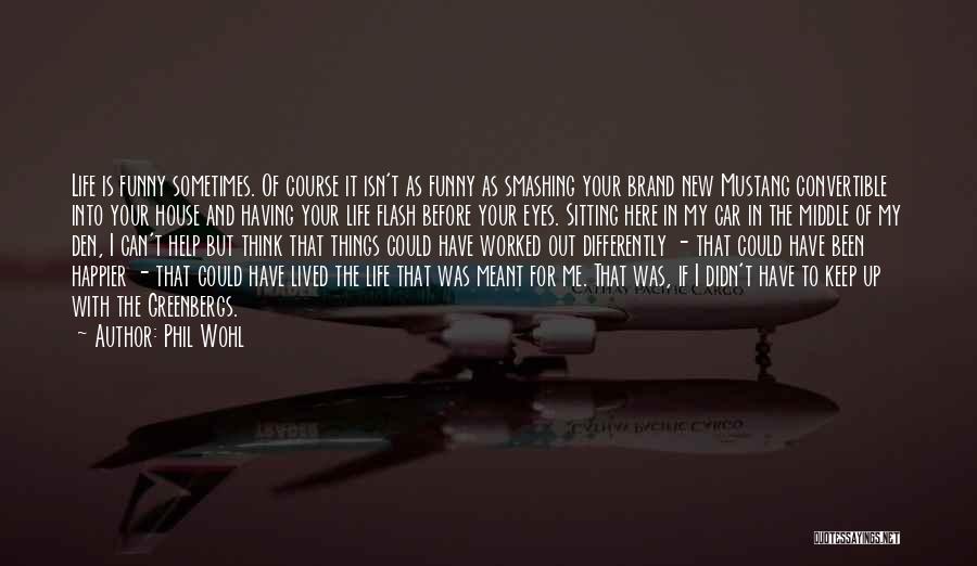 Phil Wohl Quotes: Life Is Funny Sometimes. Of Course It Isn't As Funny As Smashing Your Brand New Mustang Convertible Into Your House