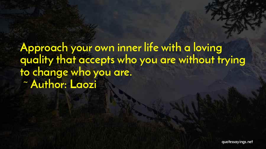 Laozi Quotes: Approach Your Own Inner Life With A Loving Quality That Accepts Who You Are Without Trying To Change Who You