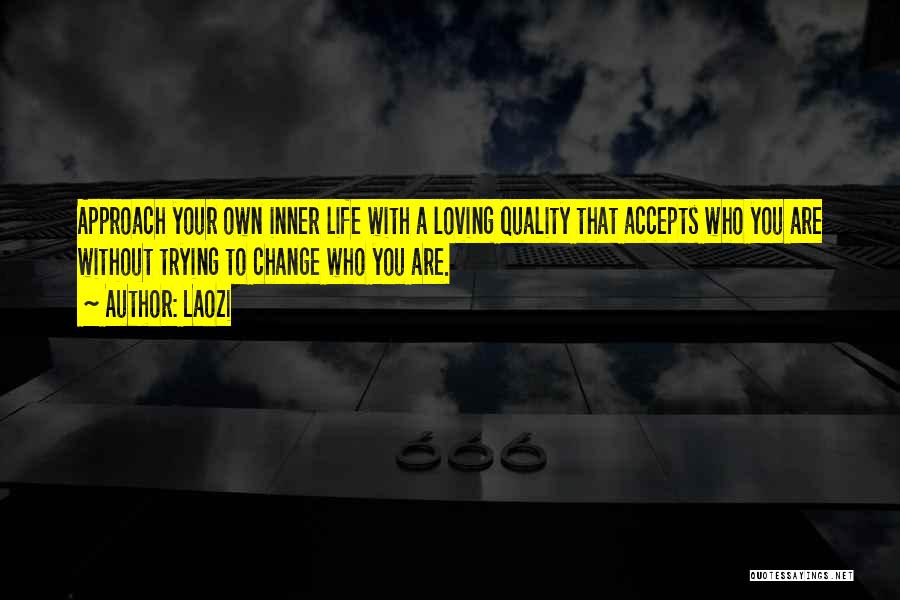 Laozi Quotes: Approach Your Own Inner Life With A Loving Quality That Accepts Who You Are Without Trying To Change Who You