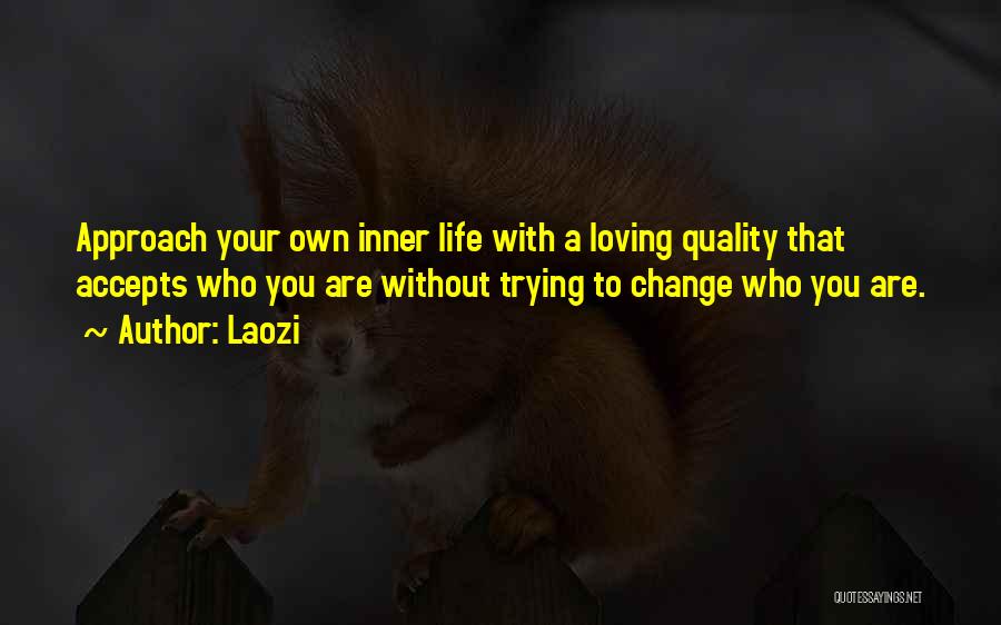 Laozi Quotes: Approach Your Own Inner Life With A Loving Quality That Accepts Who You Are Without Trying To Change Who You