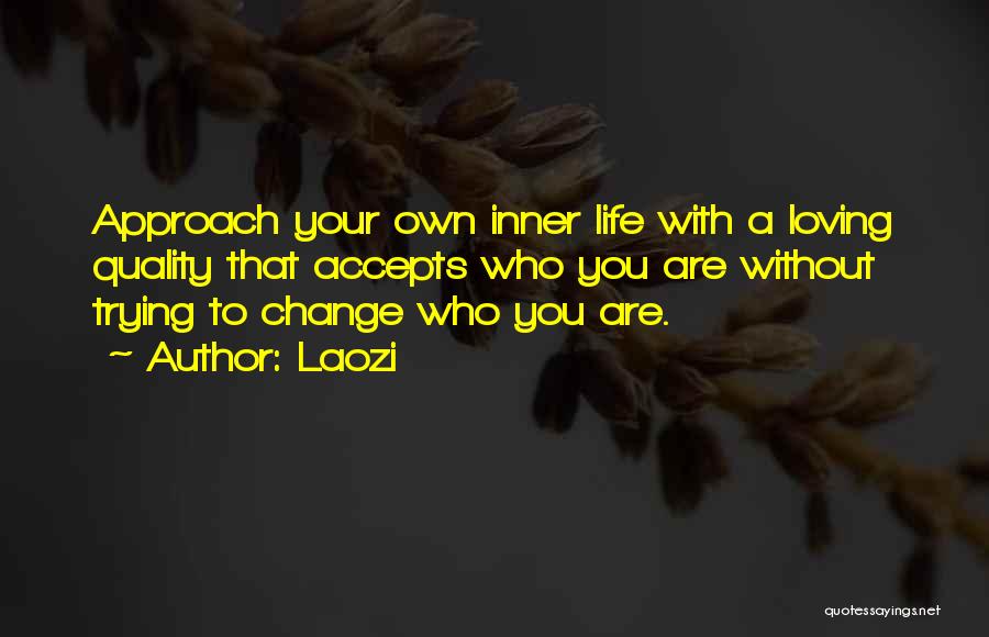 Laozi Quotes: Approach Your Own Inner Life With A Loving Quality That Accepts Who You Are Without Trying To Change Who You