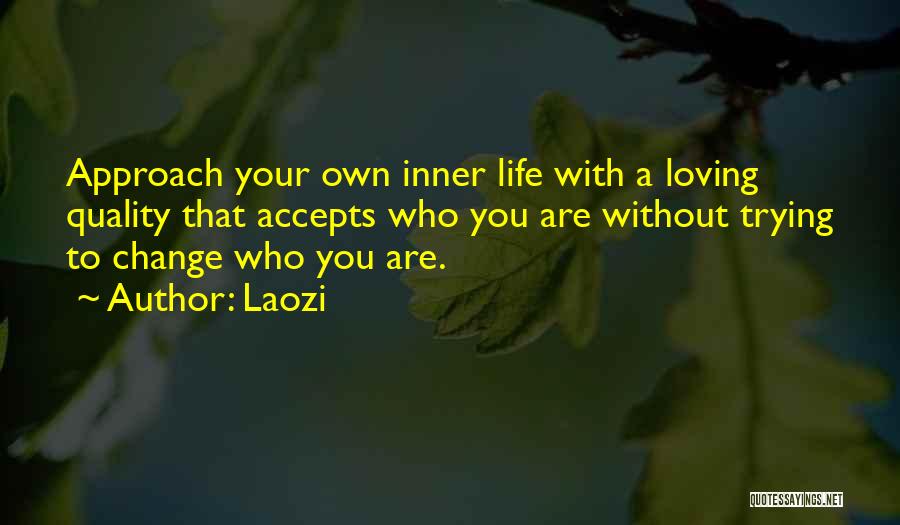 Laozi Quotes: Approach Your Own Inner Life With A Loving Quality That Accepts Who You Are Without Trying To Change Who You