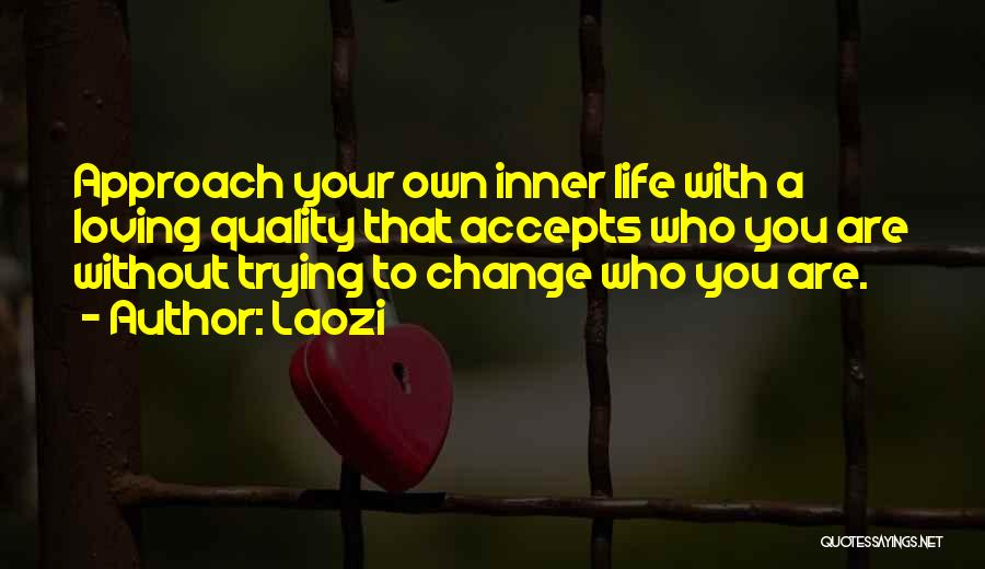 Laozi Quotes: Approach Your Own Inner Life With A Loving Quality That Accepts Who You Are Without Trying To Change Who You