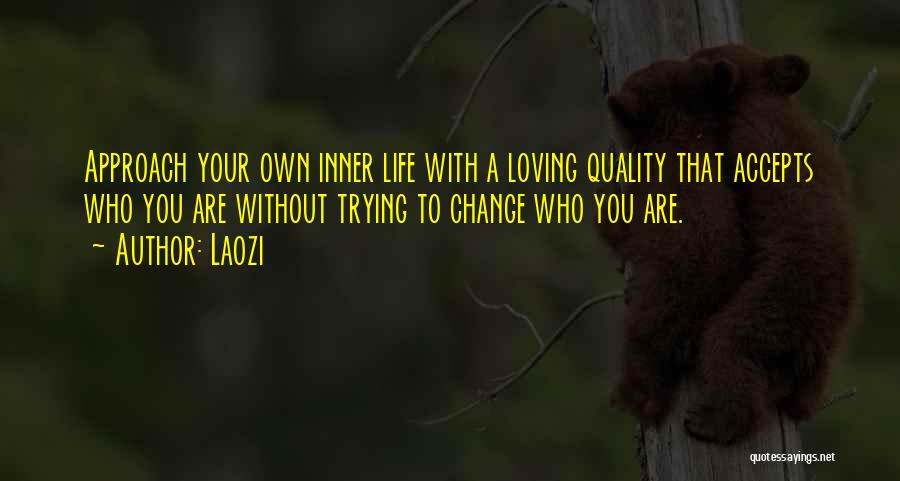 Laozi Quotes: Approach Your Own Inner Life With A Loving Quality That Accepts Who You Are Without Trying To Change Who You