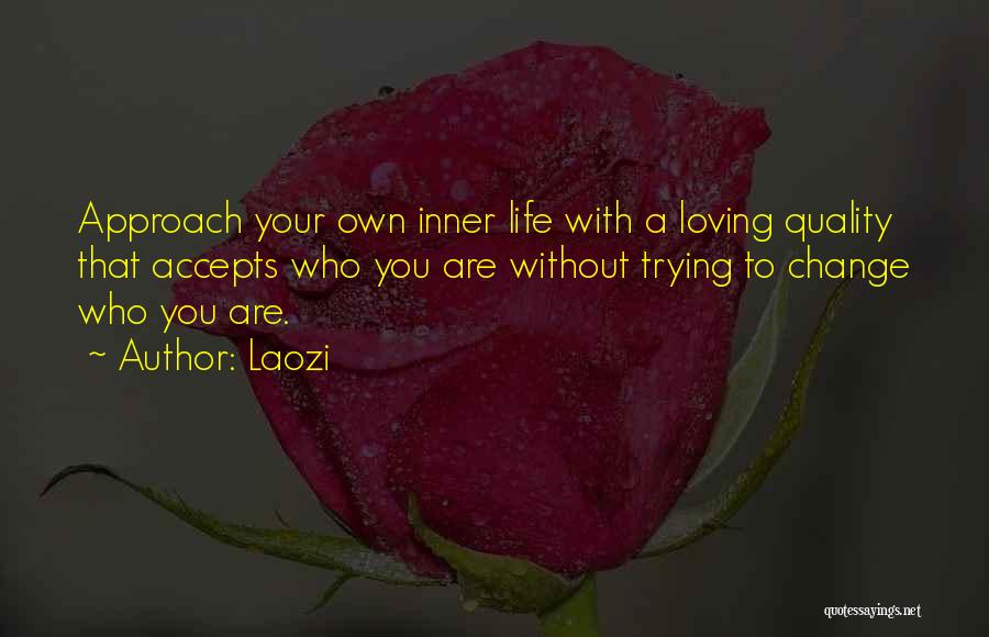 Laozi Quotes: Approach Your Own Inner Life With A Loving Quality That Accepts Who You Are Without Trying To Change Who You
