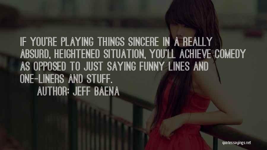 Jeff Baena Quotes: If You're Playing Things Sincere In A Really Absurd, Heightened Situation, You'll Achieve Comedy As Opposed To Just Saying Funny