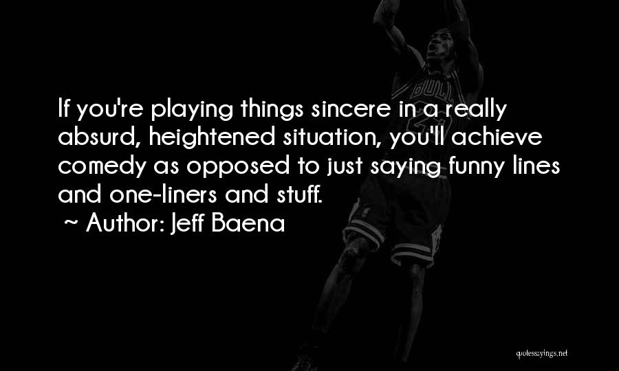 Jeff Baena Quotes: If You're Playing Things Sincere In A Really Absurd, Heightened Situation, You'll Achieve Comedy As Opposed To Just Saying Funny