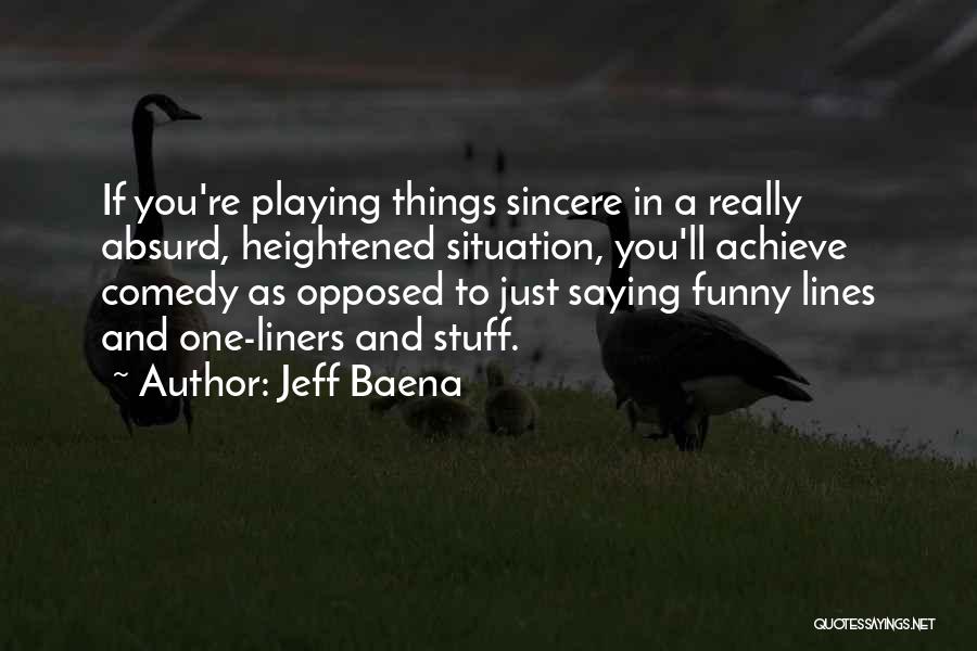Jeff Baena Quotes: If You're Playing Things Sincere In A Really Absurd, Heightened Situation, You'll Achieve Comedy As Opposed To Just Saying Funny