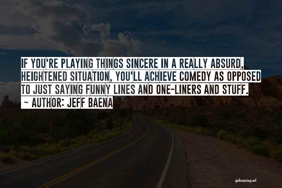 Jeff Baena Quotes: If You're Playing Things Sincere In A Really Absurd, Heightened Situation, You'll Achieve Comedy As Opposed To Just Saying Funny
