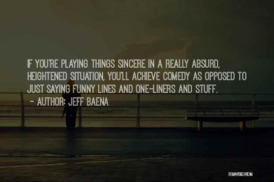 Jeff Baena Quotes: If You're Playing Things Sincere In A Really Absurd, Heightened Situation, You'll Achieve Comedy As Opposed To Just Saying Funny