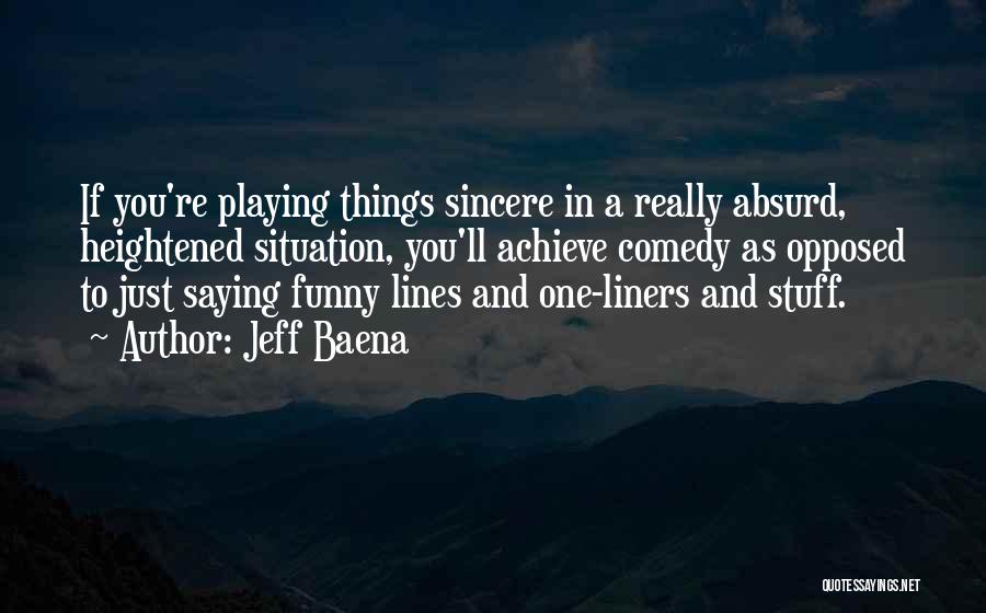 Jeff Baena Quotes: If You're Playing Things Sincere In A Really Absurd, Heightened Situation, You'll Achieve Comedy As Opposed To Just Saying Funny