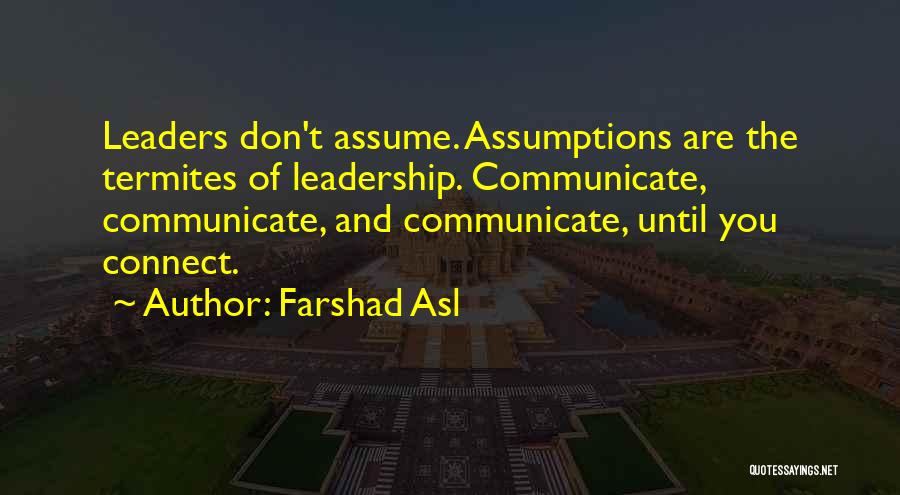 Farshad Asl Quotes: Leaders Don't Assume. Assumptions Are The Termites Of Leadership. Communicate, Communicate, And Communicate, Until You Connect.