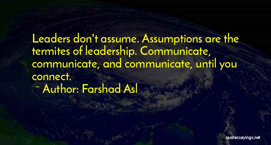 Farshad Asl Quotes: Leaders Don't Assume. Assumptions Are The Termites Of Leadership. Communicate, Communicate, And Communicate, Until You Connect.