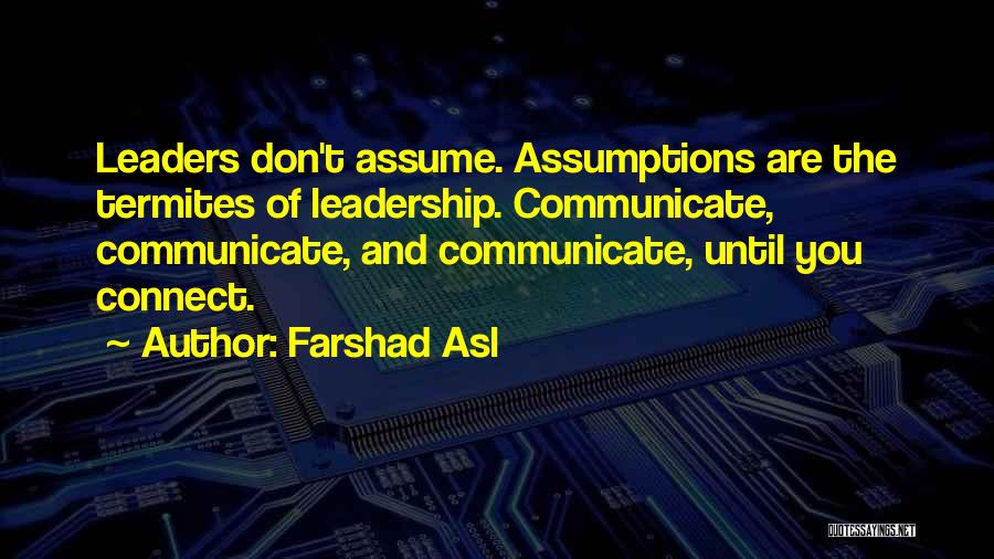 Farshad Asl Quotes: Leaders Don't Assume. Assumptions Are The Termites Of Leadership. Communicate, Communicate, And Communicate, Until You Connect.