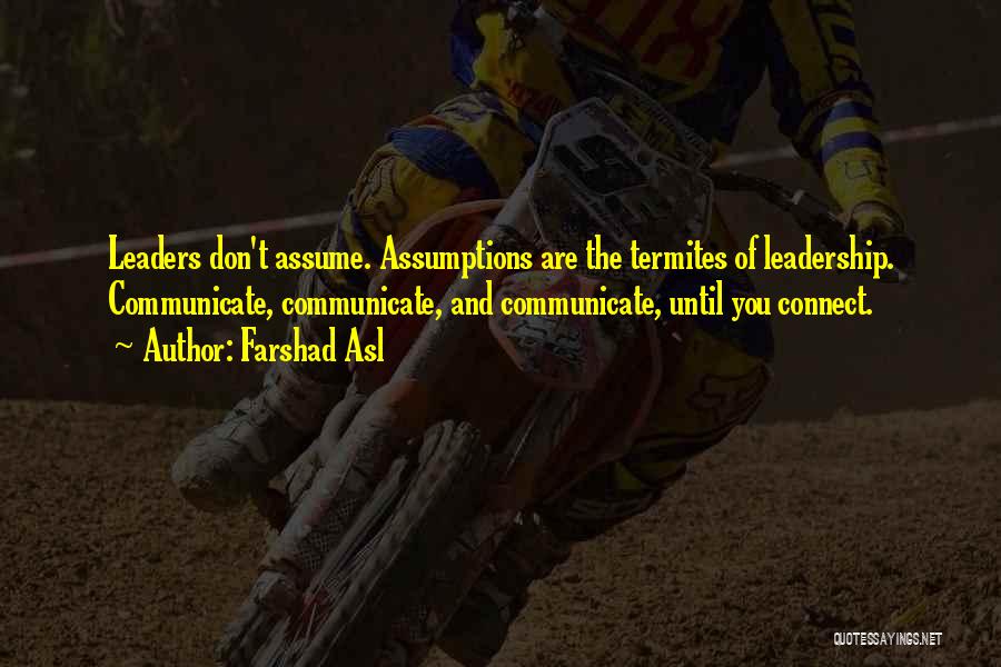 Farshad Asl Quotes: Leaders Don't Assume. Assumptions Are The Termites Of Leadership. Communicate, Communicate, And Communicate, Until You Connect.