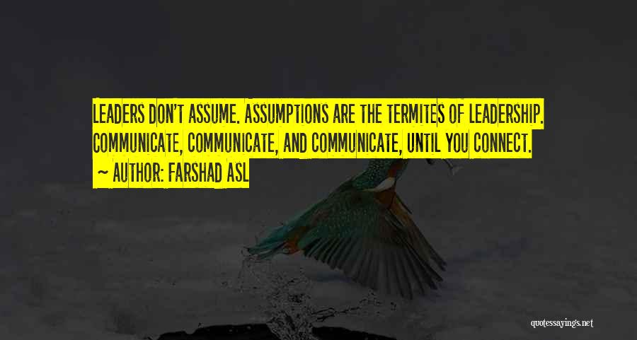 Farshad Asl Quotes: Leaders Don't Assume. Assumptions Are The Termites Of Leadership. Communicate, Communicate, And Communicate, Until You Connect.