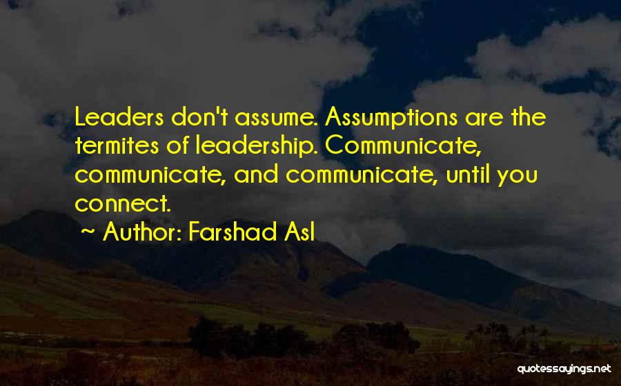 Farshad Asl Quotes: Leaders Don't Assume. Assumptions Are The Termites Of Leadership. Communicate, Communicate, And Communicate, Until You Connect.