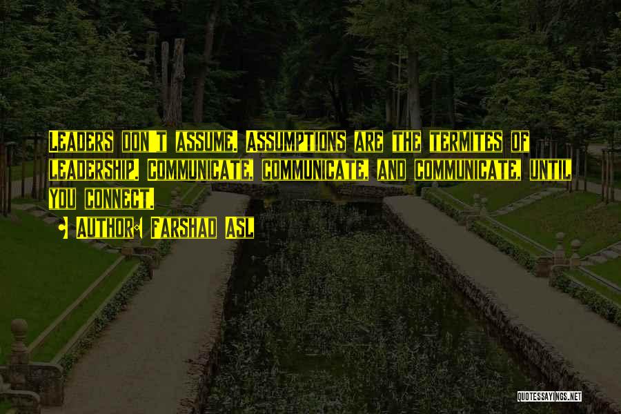 Farshad Asl Quotes: Leaders Don't Assume. Assumptions Are The Termites Of Leadership. Communicate, Communicate, And Communicate, Until You Connect.