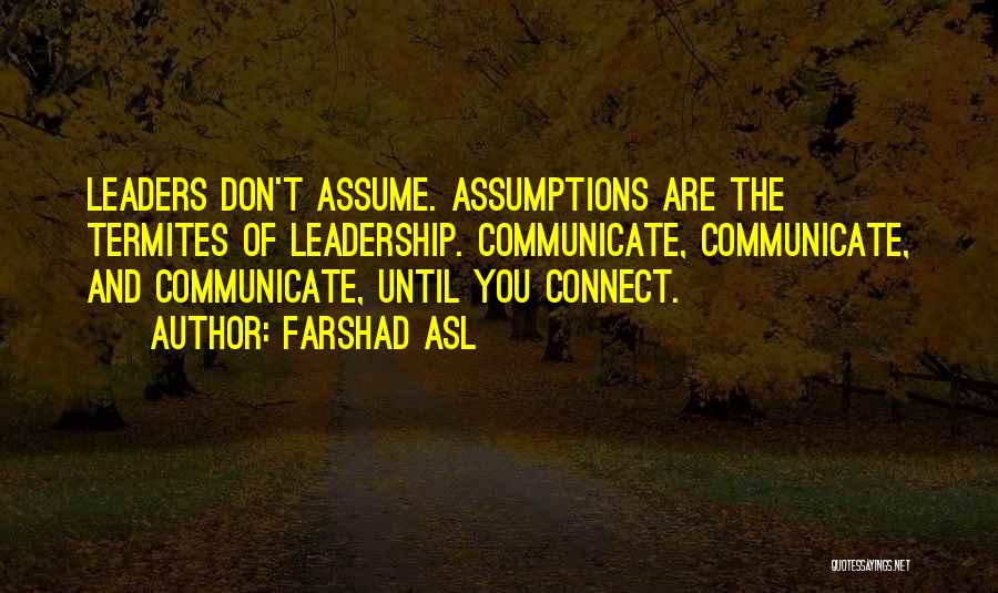 Farshad Asl Quotes: Leaders Don't Assume. Assumptions Are The Termites Of Leadership. Communicate, Communicate, And Communicate, Until You Connect.