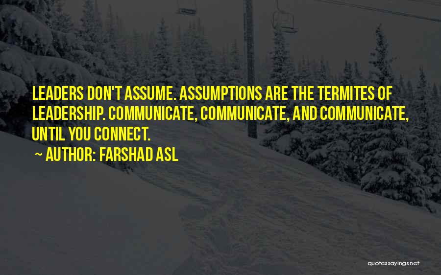 Farshad Asl Quotes: Leaders Don't Assume. Assumptions Are The Termites Of Leadership. Communicate, Communicate, And Communicate, Until You Connect.