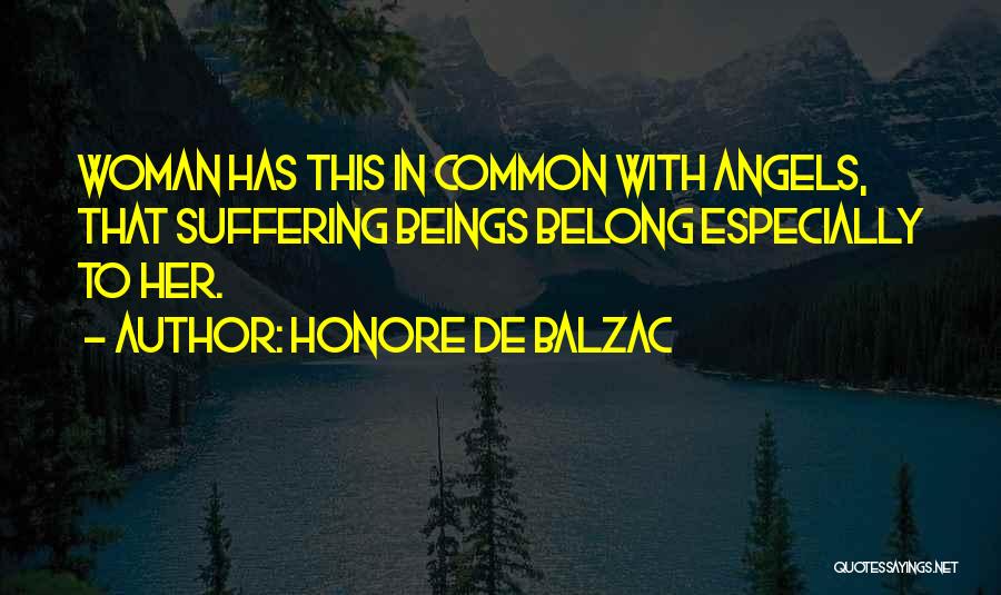 Honore De Balzac Quotes: Woman Has This In Common With Angels, That Suffering Beings Belong Especially To Her.