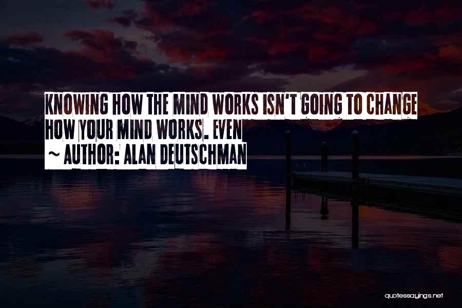 Alan Deutschman Quotes: Knowing How The Mind Works Isn't Going To Change How Your Mind Works. Even