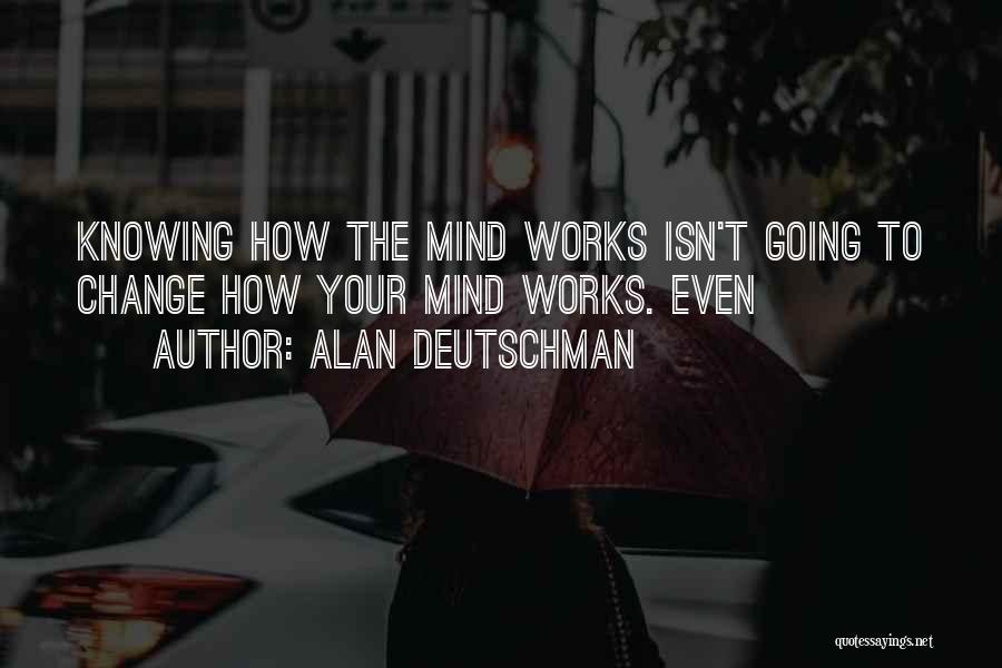 Alan Deutschman Quotes: Knowing How The Mind Works Isn't Going To Change How Your Mind Works. Even