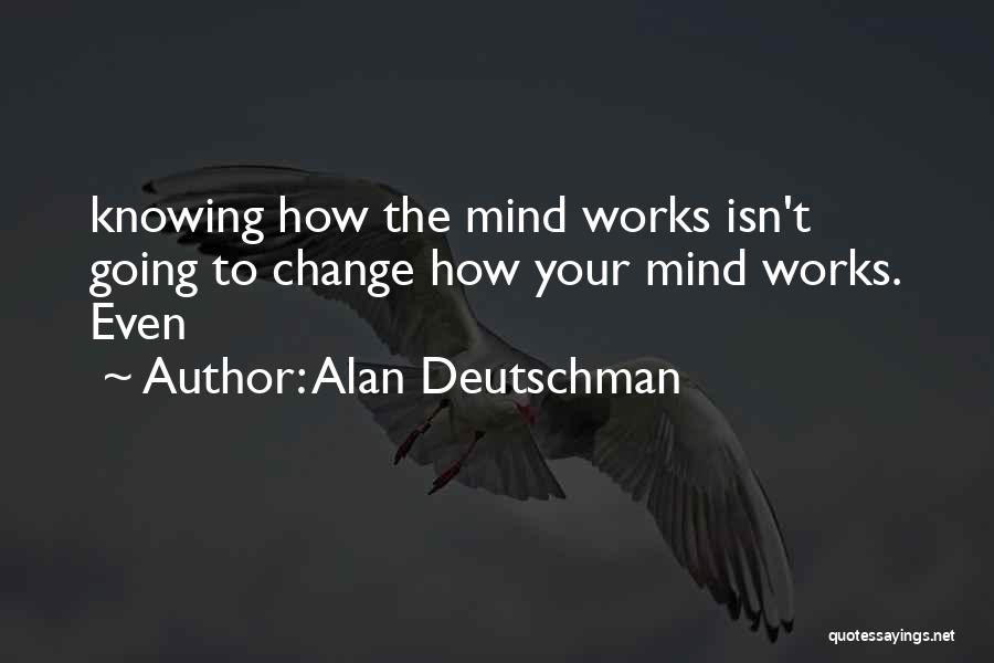 Alan Deutschman Quotes: Knowing How The Mind Works Isn't Going To Change How Your Mind Works. Even