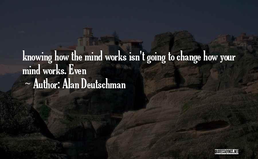 Alan Deutschman Quotes: Knowing How The Mind Works Isn't Going To Change How Your Mind Works. Even