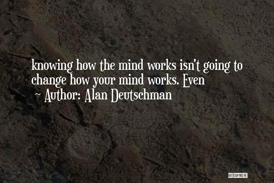 Alan Deutschman Quotes: Knowing How The Mind Works Isn't Going To Change How Your Mind Works. Even