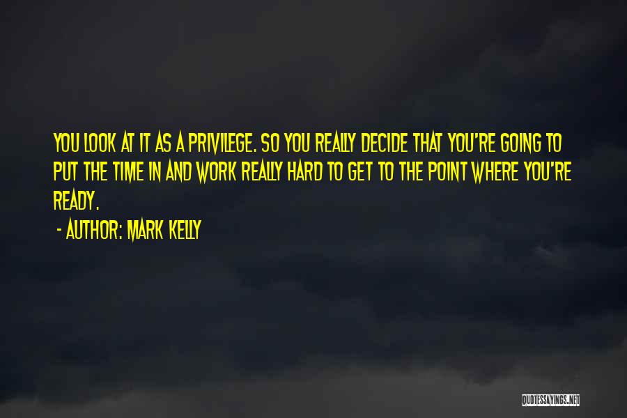 Mark Kelly Quotes: You Look At It As A Privilege. So You Really Decide That You're Going To Put The Time In And