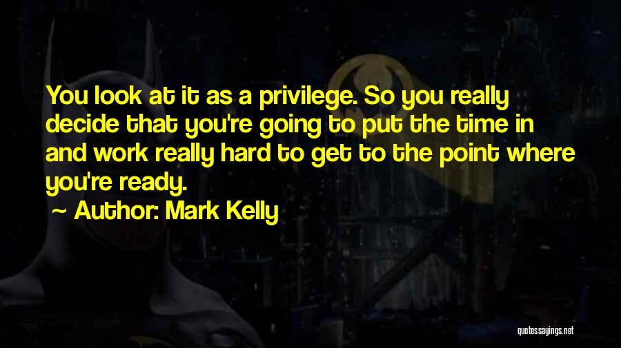 Mark Kelly Quotes: You Look At It As A Privilege. So You Really Decide That You're Going To Put The Time In And