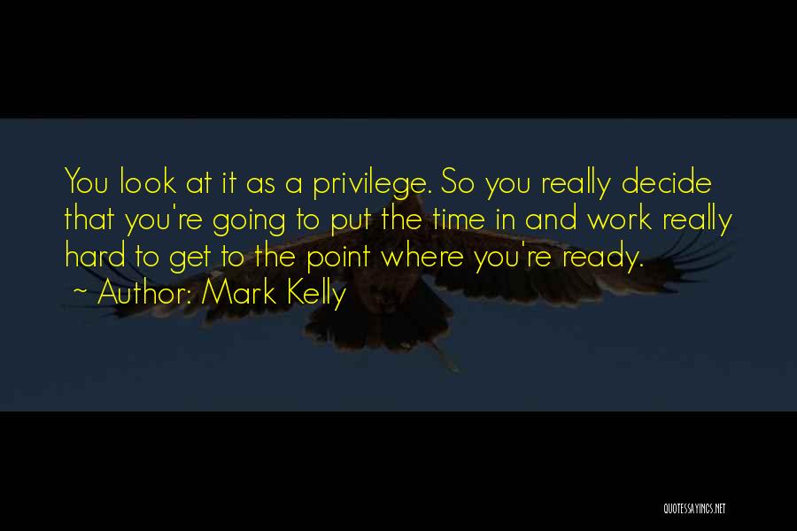 Mark Kelly Quotes: You Look At It As A Privilege. So You Really Decide That You're Going To Put The Time In And